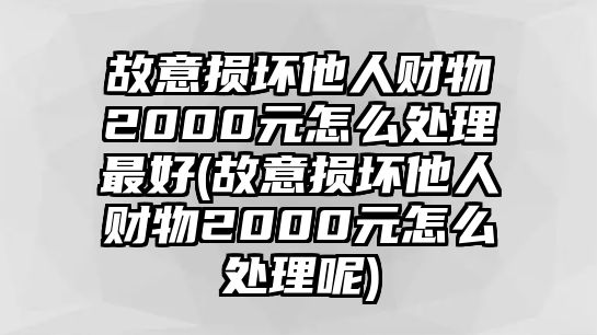 故意損壞他人財物2000元怎么處理最好(故意損壞他人財物2000元怎么處理呢)