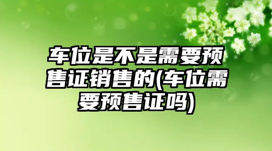 車位是不是需要預售證銷售的(車位需要預售證嗎)