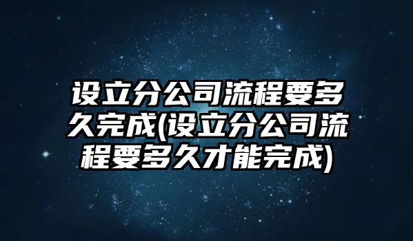 設立分公司流程要多久完成(設立分公司流程要多久才能完成)