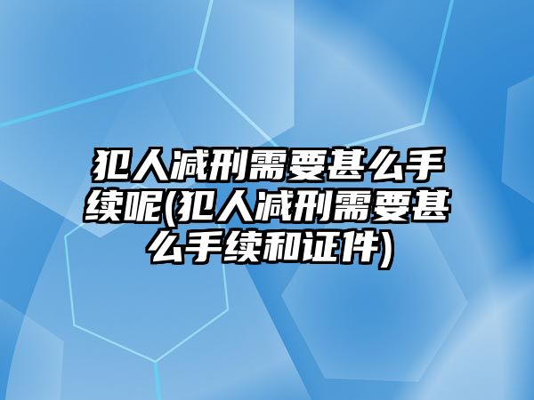 犯人減刑需要甚么手續(xù)呢(犯人減刑需要甚么手續(xù)和證件)