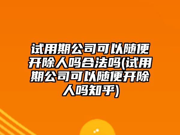 試用期公司可以隨便開除人嗎合法嗎(試用期公司可以隨便開除人嗎知乎)