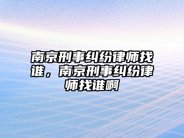 南京刑事糾紛律師找誰，南京刑事糾紛律師找誰啊