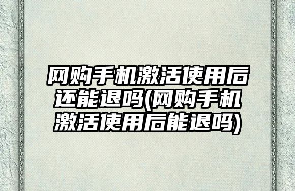 網購手機激活使用后還能退嗎(網購手機激活使用后能退嗎)