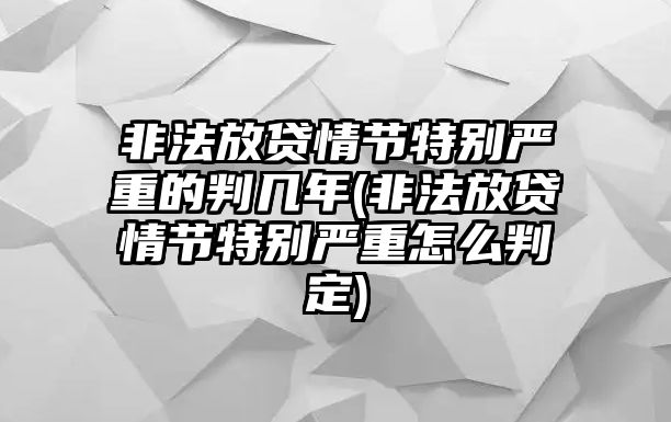 非法放貸情節特別嚴重的判幾年(非法放貸情節特別嚴重怎么判定)