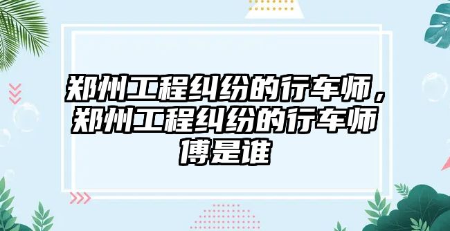 鄭州工程糾紛的行車師，鄭州工程糾紛的行車師傅是誰