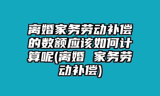 離婚家務(wù)勞動(dòng)補(bǔ)償?shù)臄?shù)額應(yīng)該如何計(jì)算呢(離婚 家務(wù)勞動(dòng)補(bǔ)償)