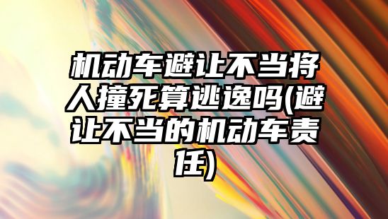 機動車避讓不當將人撞死算逃逸嗎(避讓不當的機動車責任)