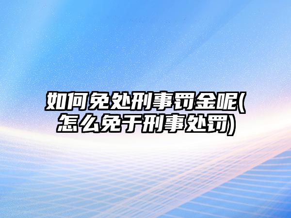 如何免處刑事罰金呢(怎么免于刑事處罰)