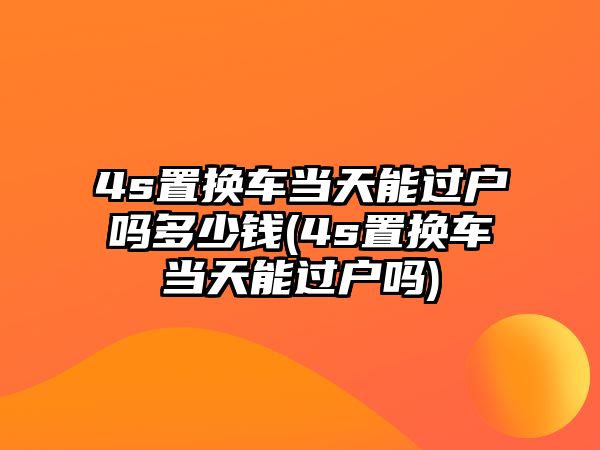 4s置換車當天能過戶嗎多少錢(4s置換車當天能過戶嗎)