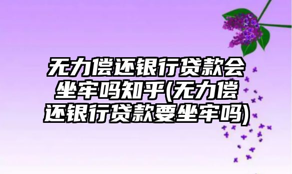 無力償還銀行貸款會坐牢嗎知乎(無力償還銀行貸款要坐牢嗎)