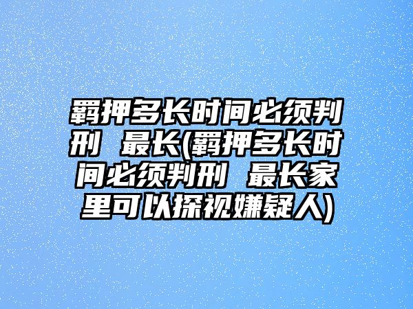 羈押多長時間必須判刑 最長(羈押多長時間必須判刑 最長家里可以探視嫌疑人)