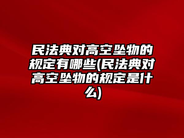 民法典對高空墜物的規定有哪些(民法典對高空墜物的規定是什么)