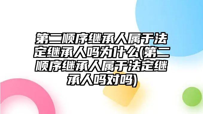 第二順序繼承人屬于法定繼承人嗎為什么(第二順序繼承人屬于法定繼承人嗎對嗎)