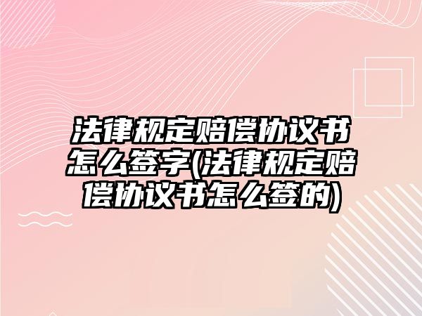 法律規(guī)定賠償協(xié)議書怎么簽字(法律規(guī)定賠償協(xié)議書怎么簽的)