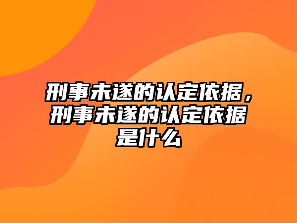 刑事未遂的認定依據，刑事未遂的認定依據是什么