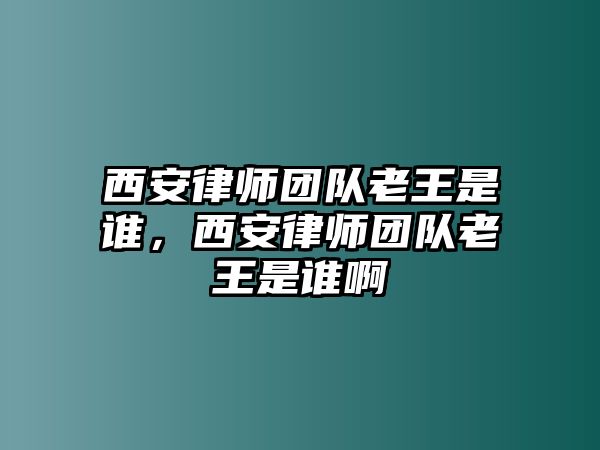 西安律師團隊老王是誰，西安律師團隊老王是誰啊