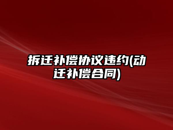 拆遷補償協議違約(動遷補償合同)