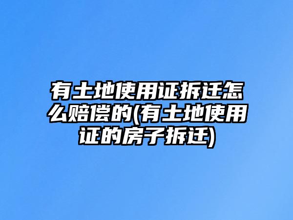 有土地使用證拆遷怎么賠償的(有土地使用證的房子拆遷)