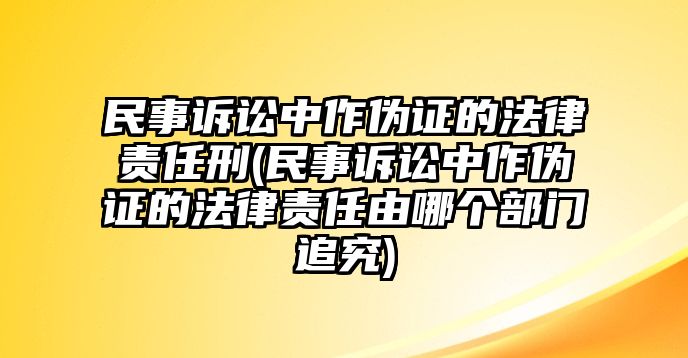 民事訴訟中作偽證的法律責任刑(民事訴訟中作偽證的法律責任由哪個部門追究)