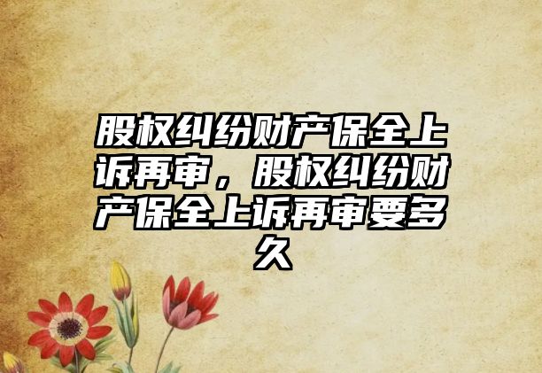 股權糾紛財產保全上訴再審，股權糾紛財產保全上訴再審要多久