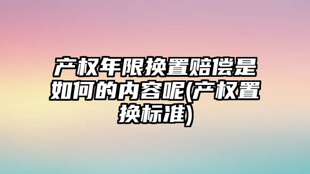 產權年限換置賠償是如何的內容呢(產權置換標準)