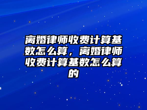 離婚律師收費計算基數(shù)怎么算，離婚律師收費計算基數(shù)怎么算的