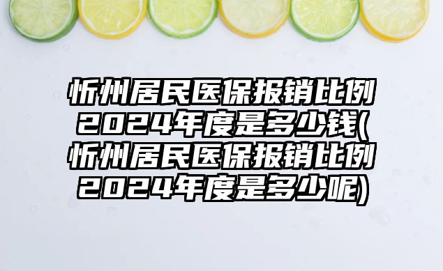 忻州居民醫保報銷比例2024年度是多少錢(忻州居民醫保報銷比例2024年度是多少呢)