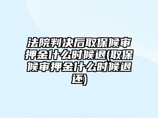 法院判決后取保候審押金什么時候退(取保候審押金什么時候退還)