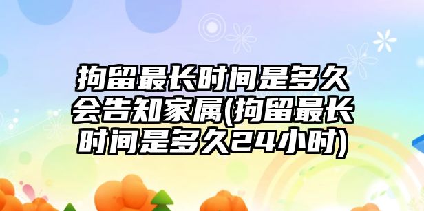 拘留最長時間是多久會告知家屬(拘留最長時間是多久24小時)