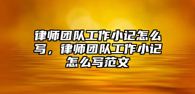 律師團(tuán)隊(duì)工作小記怎么寫(xiě)，律師團(tuán)隊(duì)工作小記怎么寫(xiě)范文