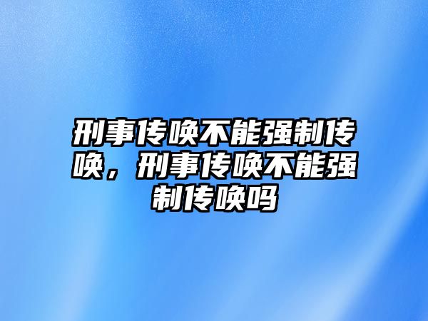 刑事傳喚不能強(qiáng)制傳喚，刑事傳喚不能強(qiáng)制傳喚嗎