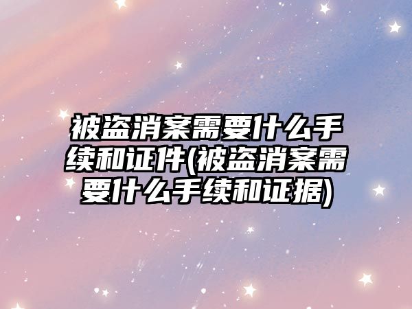 被盜消案需要什么手續(xù)和證件(被盜消案需要什么手續(xù)和證據(jù))