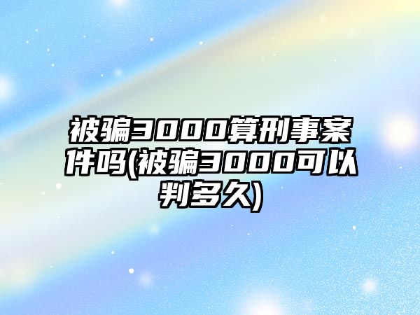 被騙3000算刑事案件嗎(被騙3000可以判多久)