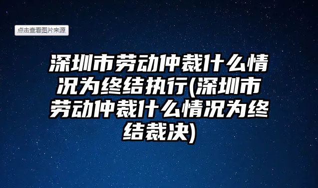 深圳市勞動仲裁什么情況為終結執行(深圳市勞動仲裁什么情況為終結裁決)