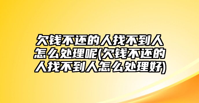 欠錢不還的人找不到人怎么處理呢(欠錢不還的人找不到人怎么處理好)