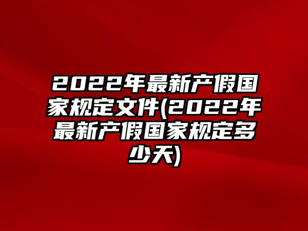 2022年最新產假國家規定文件(2022年最新產假國家規定多少天)