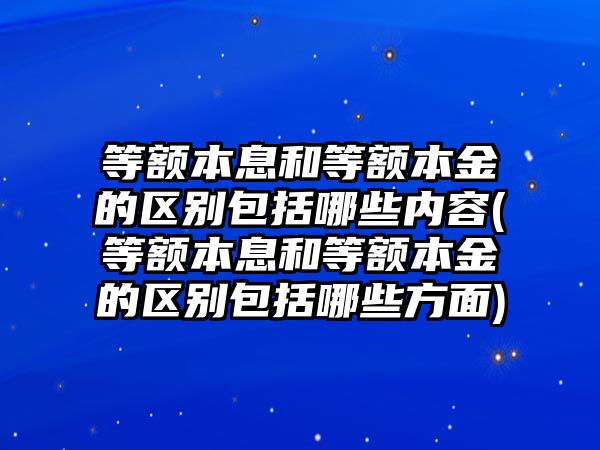 等額本息和等額本金的區別包括哪些內容(等額本息和等額本金的區別包括哪些方面)