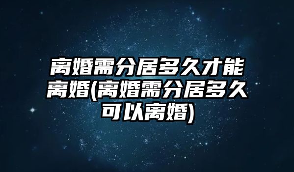 離婚需分居多久才能離婚(離婚需分居多久可以離婚)