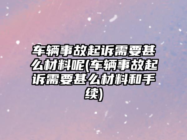 車輛事故起訴需要甚么材料呢(車輛事故起訴需要甚么材料和手續)