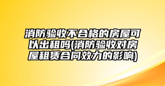 消防驗收不合格的房屋可以出租嗎(消防驗收對房屋租賃合同效力的影響)