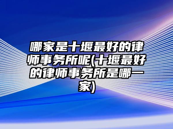 哪家是十堰最好的律師事務所呢(十堰最好的律師事務所是哪一家)