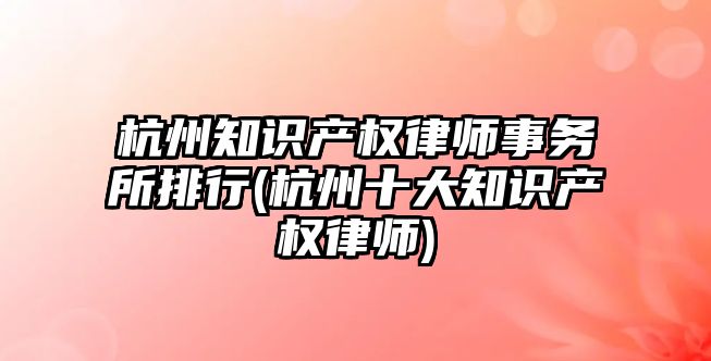 杭州知識產權律師事務所排行(杭州十大知識產權律師)