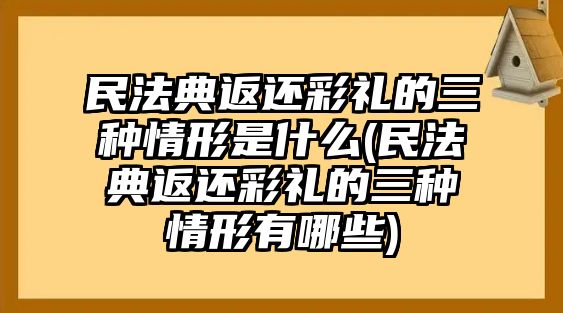 民法典返還彩禮的三種情形是什么(民法典返還彩禮的三種情形有哪些)