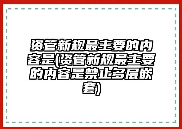 資管新規(guī)最主要的內(nèi)容是(資管新規(guī)最主要的內(nèi)容是禁止多層嵌套)