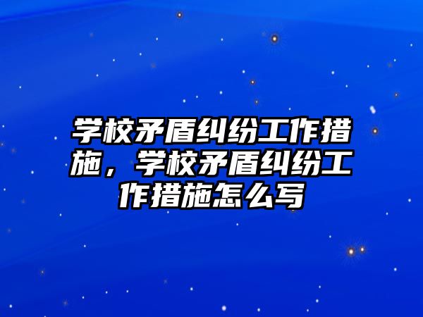 學校矛盾糾紛工作措施，學校矛盾糾紛工作措施怎么寫