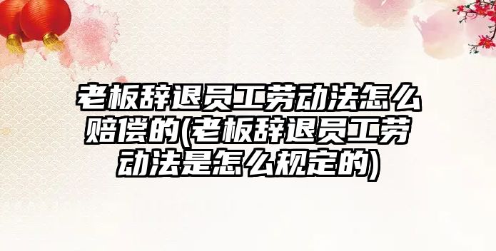 老板辭退員工勞動法怎么賠償?shù)?老板辭退員工勞動法是怎么規(guī)定的)