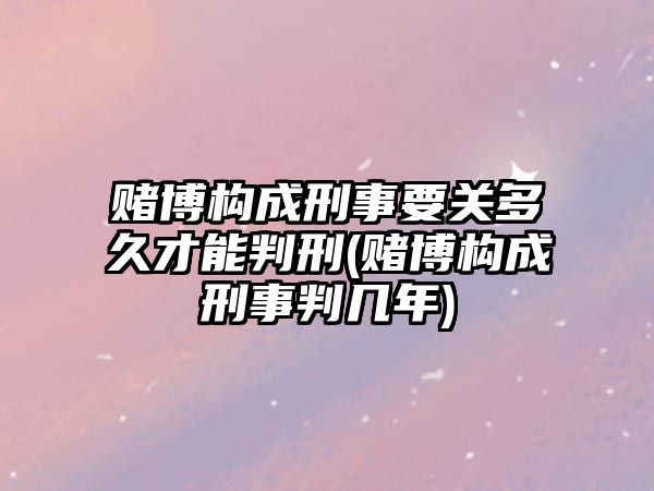 賭博構成刑事要關多久才能判刑(賭博構成刑事判幾年)