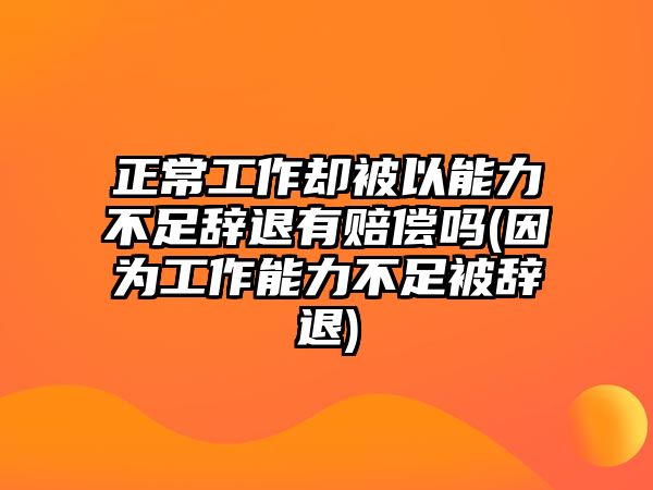 正常工作卻被以能力不足辭退有賠償嗎(因為工作能力不足被辭退)