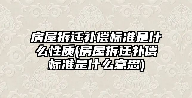 房屋拆遷補償標準是什么性質(房屋拆遷補償標準是什么意思)