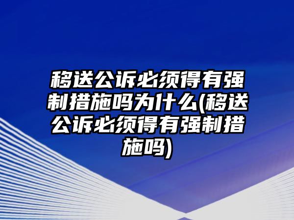 移送公訴必須得有強制措施嗎為什么(移送公訴必須得有強制措施嗎)